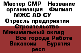 Мастер СМР › Название организации ­ Филиал МЖС АО СУ-155 › Отрасль предприятия ­ Строительство › Минимальный оклад ­ 35 000 - Все города Работа » Вакансии   . Бурятия респ.